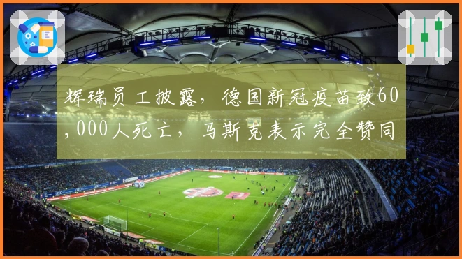 辉瑞员工披露，德国新冠疫苗致60,000人死亡，马斯克表示完全赞同