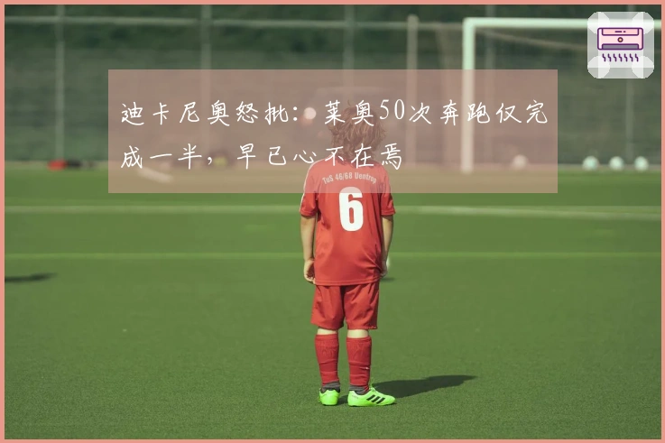 迪卡尼奥怒批：莱奥50次奔跑仅完成一半，早已心不在焉