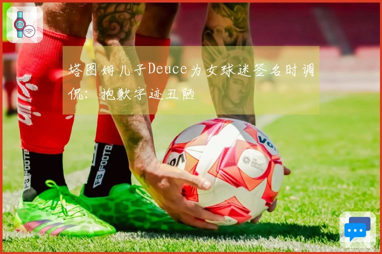 塔图姆儿子Deuce为女球迷签名时调侃：抱歉字迹丑陋