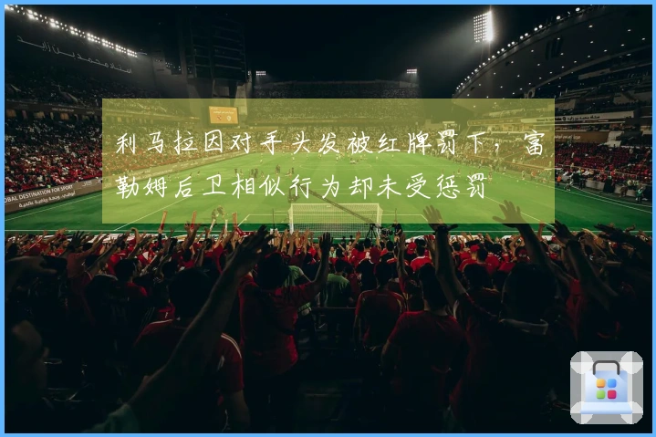 利马拉因对手头发被红牌罚下，富勒姆后卫相似行为却未受惩罚