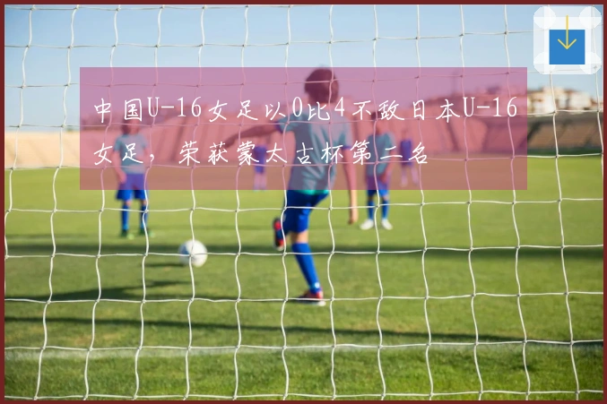 中国U-16女足以0比4不敌日本U-16女足，荣获蒙太古杯第二名