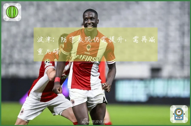 波津：防守表现仍需提升，需再减重几磅