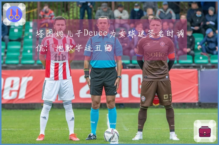 塔图姆儿子Deuce为女球迷签名时调侃：抱歉字迹丑陋