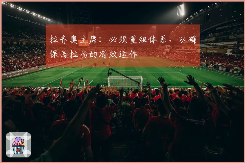 拉齐奥主席：必须重组体系，以确保马拉戈的有效运作
