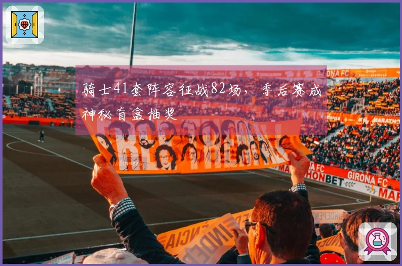 骑士41套阵容征战82场，季后赛成神秘盲盒抽奖
