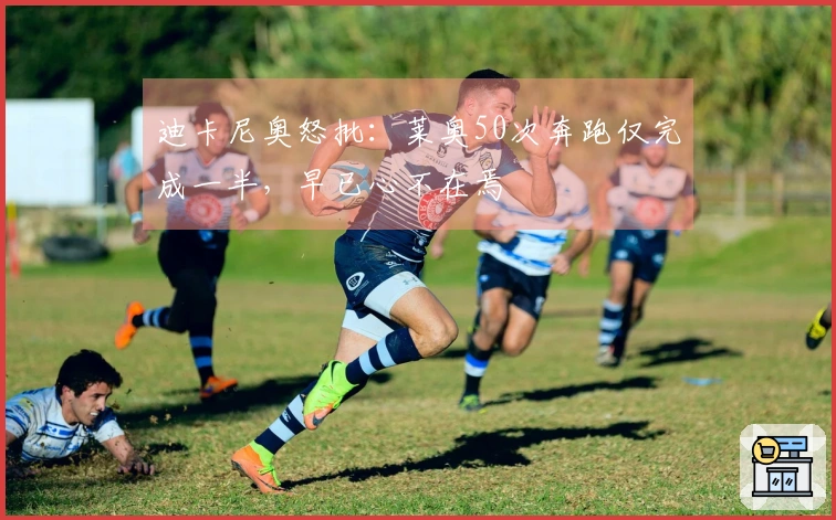 迪卡尼奥怒批：莱奥50次奔跑仅完成一半，早已心不在焉