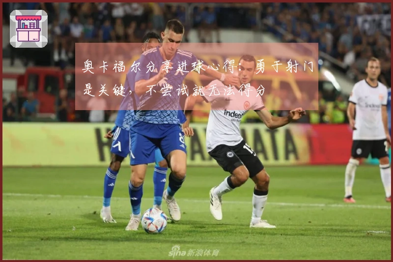 奥卡福尔分享进球心得：勇于射门是关键，不尝试就无法得分