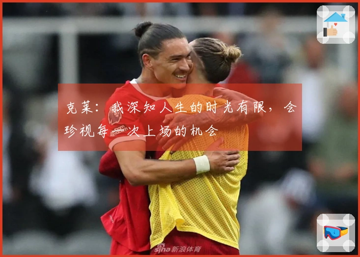 克莱：我深知人生的时光有限，会珍视每一次上场的机会