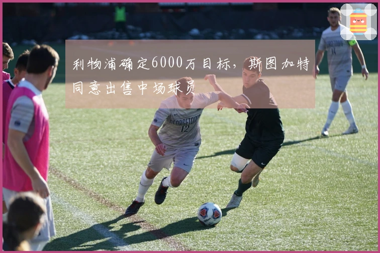 利物浦确定6000万目标，斯图加特同意出售中场球员