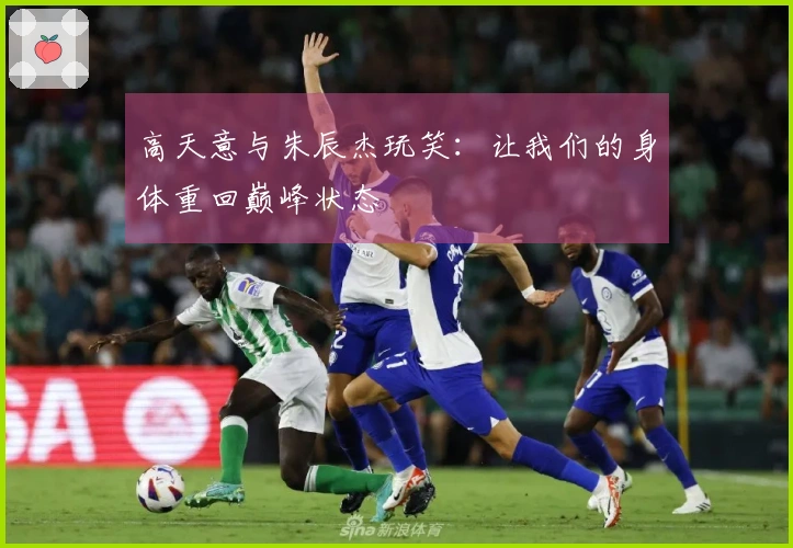 高天意与朱辰杰玩笑：让我们的身体重回巅峰状态