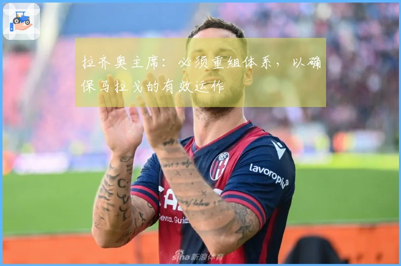 拉齐奥主席：必须重组体系，以确保马拉戈的有效运作
