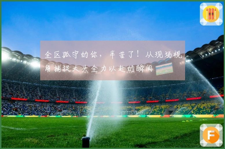 全区孤守的你，辛苦了！从现场视角捕捉大头全力以赴的瞬间