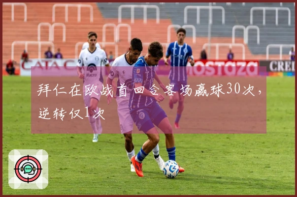 拜仁在欧战首回合客场赢球30次，逆转仅1次