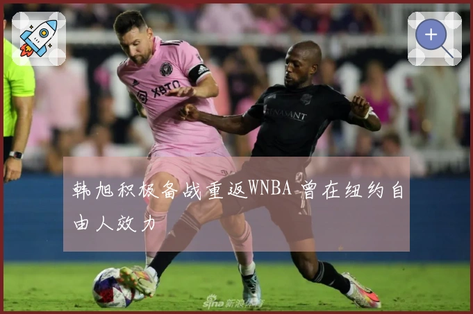 韩旭积极备战重返WNBA 曾在纽约自由人效力