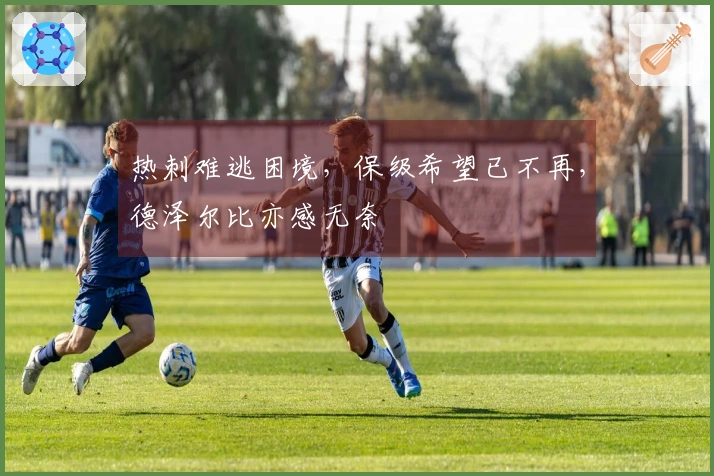 热刺难逃困境，保级希望已不再，德泽尔比亦感无奈